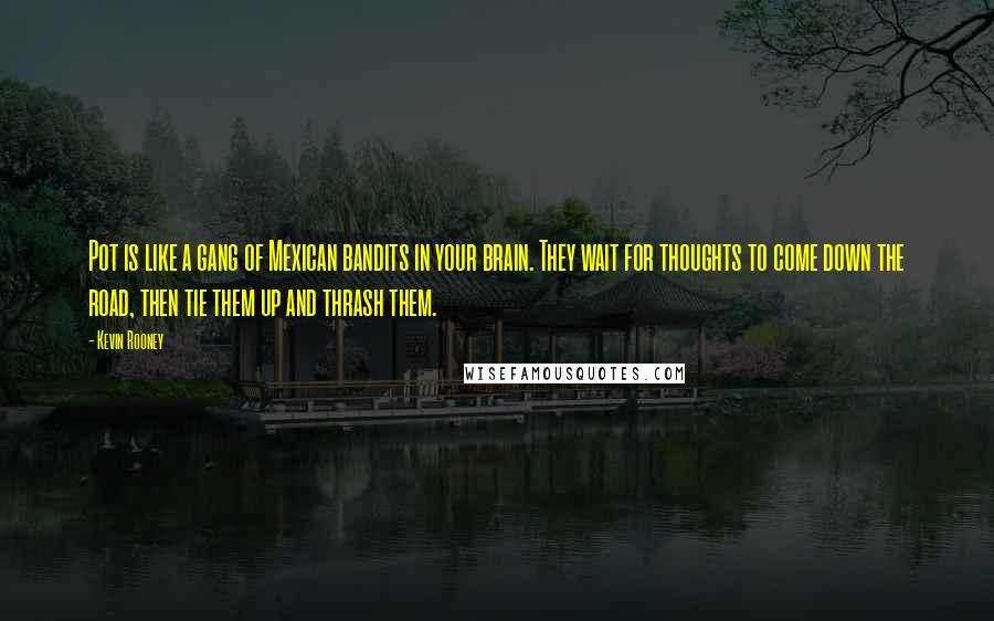 Kevin Rooney Quotes: Pot is like a gang of Mexican bandits in your brain. They wait for thoughts to come down the road, then tie them up and thrash them.