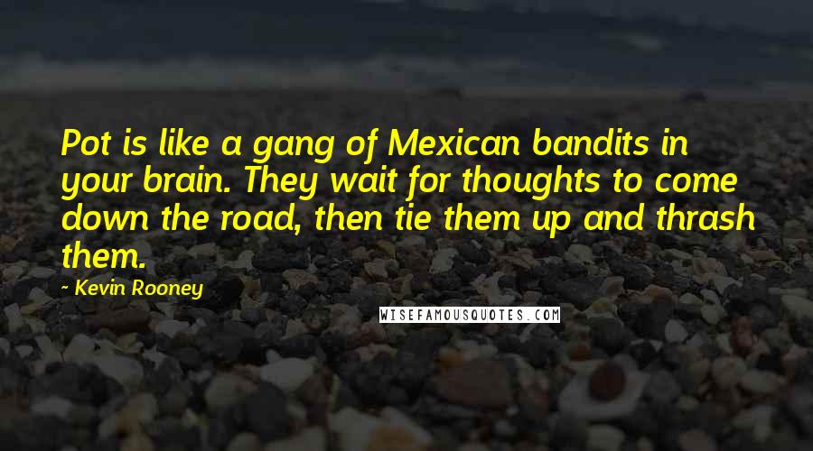 Kevin Rooney Quotes: Pot is like a gang of Mexican bandits in your brain. They wait for thoughts to come down the road, then tie them up and thrash them.