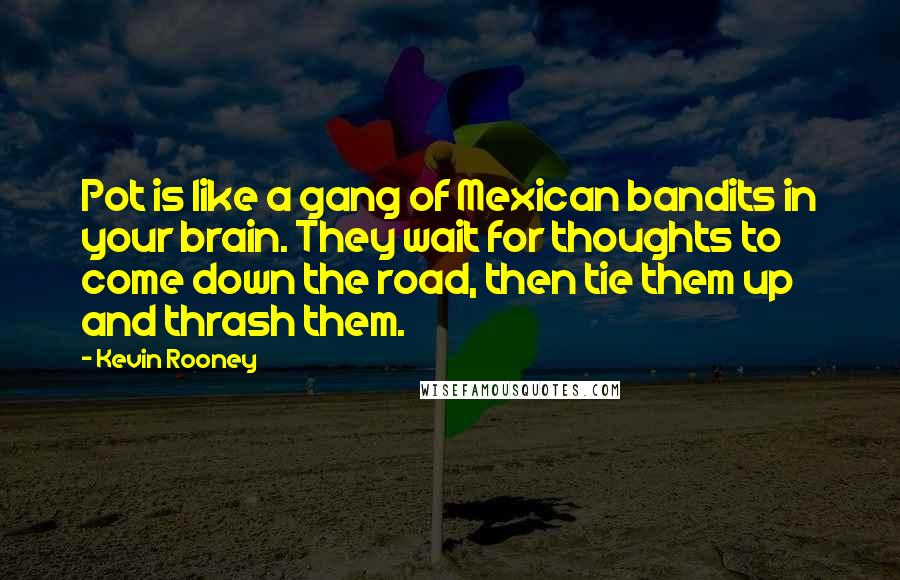 Kevin Rooney Quotes: Pot is like a gang of Mexican bandits in your brain. They wait for thoughts to come down the road, then tie them up and thrash them.