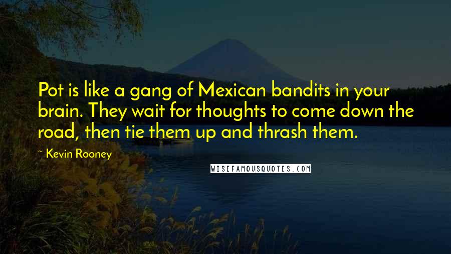 Kevin Rooney Quotes: Pot is like a gang of Mexican bandits in your brain. They wait for thoughts to come down the road, then tie them up and thrash them.