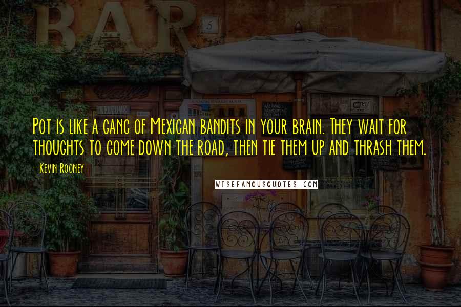 Kevin Rooney Quotes: Pot is like a gang of Mexican bandits in your brain. They wait for thoughts to come down the road, then tie them up and thrash them.