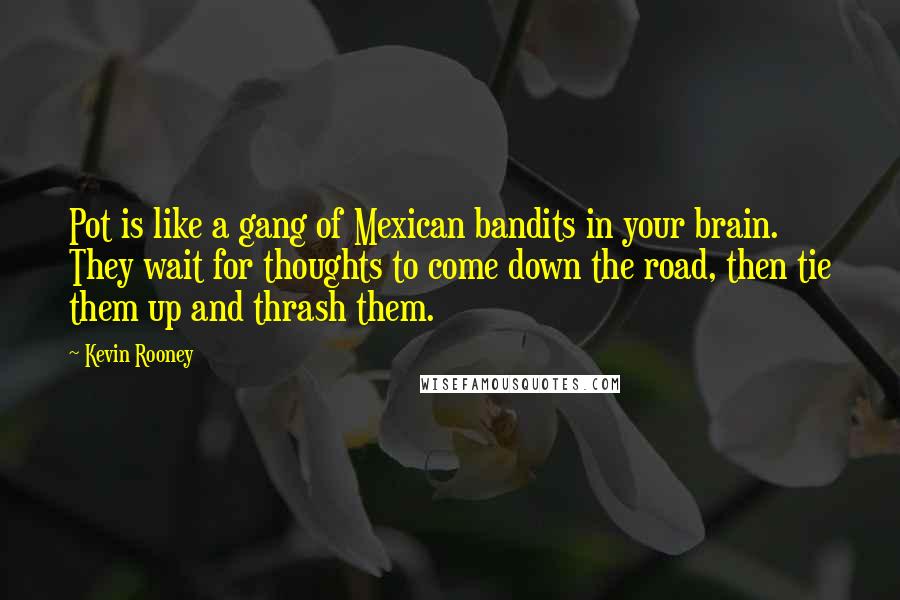 Kevin Rooney Quotes: Pot is like a gang of Mexican bandits in your brain. They wait for thoughts to come down the road, then tie them up and thrash them.