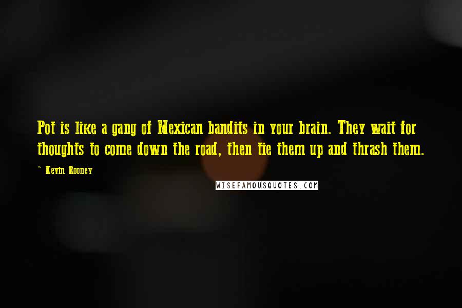 Kevin Rooney Quotes: Pot is like a gang of Mexican bandits in your brain. They wait for thoughts to come down the road, then tie them up and thrash them.