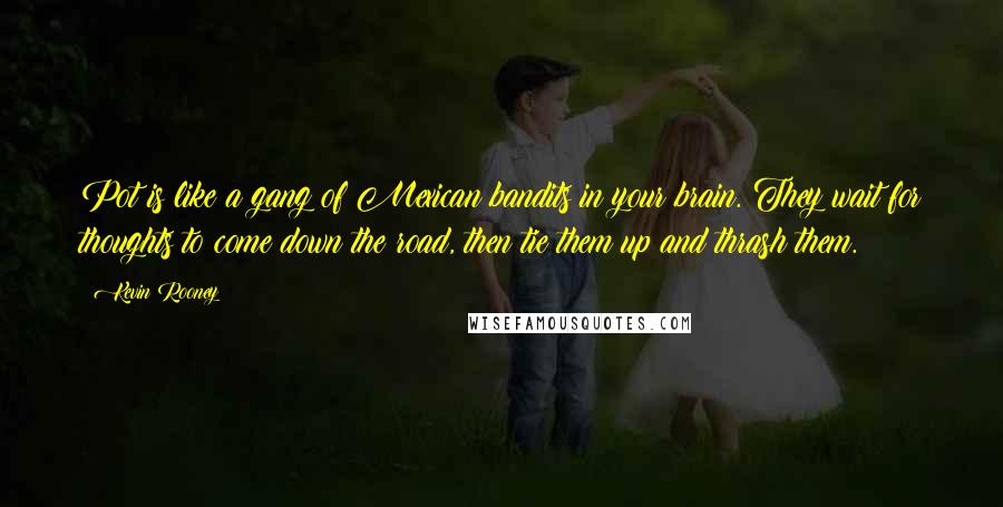 Kevin Rooney Quotes: Pot is like a gang of Mexican bandits in your brain. They wait for thoughts to come down the road, then tie them up and thrash them.