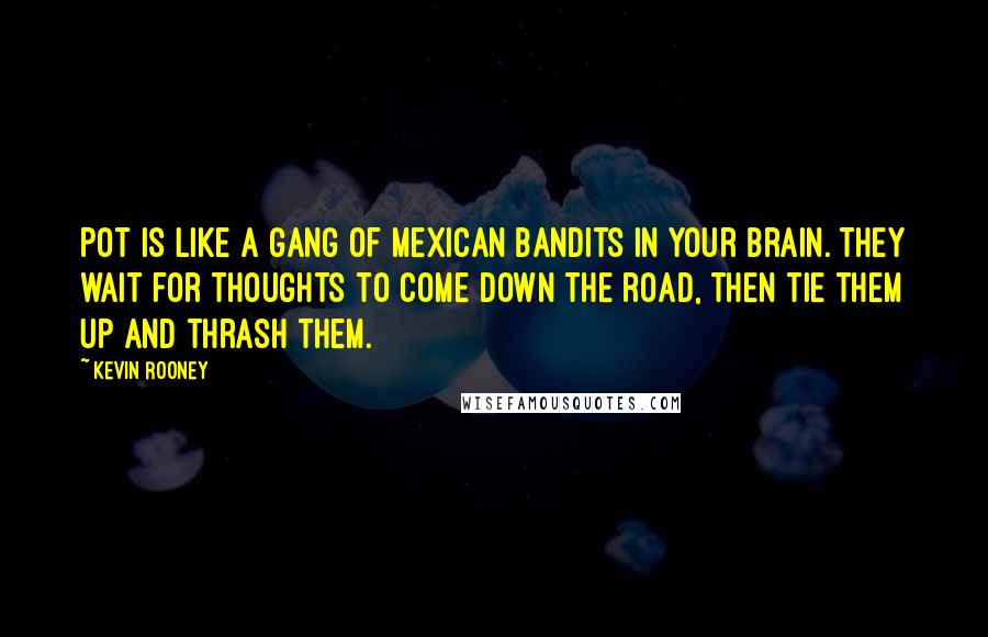 Kevin Rooney Quotes: Pot is like a gang of Mexican bandits in your brain. They wait for thoughts to come down the road, then tie them up and thrash them.