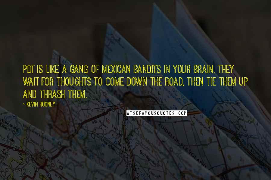 Kevin Rooney Quotes: Pot is like a gang of Mexican bandits in your brain. They wait for thoughts to come down the road, then tie them up and thrash them.