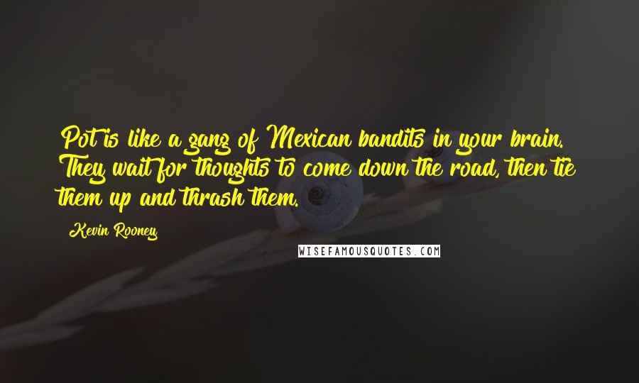 Kevin Rooney Quotes: Pot is like a gang of Mexican bandits in your brain. They wait for thoughts to come down the road, then tie them up and thrash them.