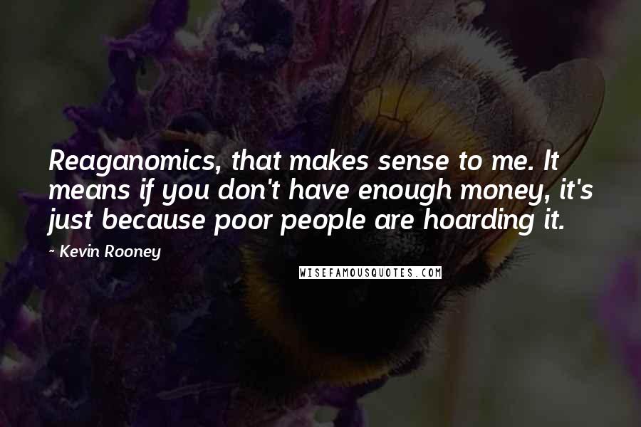 Kevin Rooney Quotes: Reaganomics, that makes sense to me. It means if you don't have enough money, it's just because poor people are hoarding it.