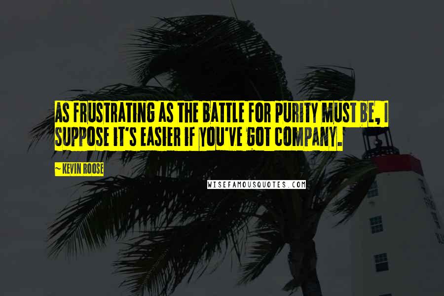 Kevin Roose Quotes: As frustrating as the battle for purity must be, I suppose it's easier if you've got company.