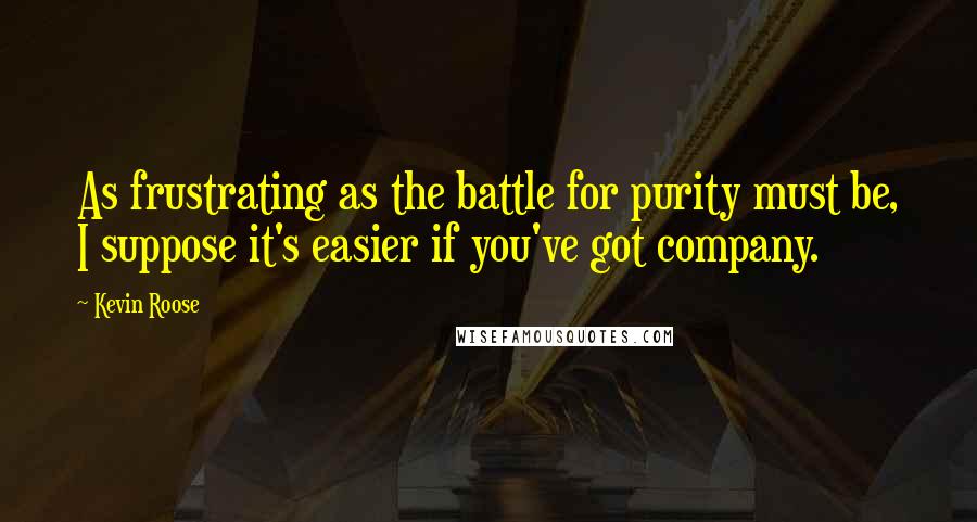 Kevin Roose Quotes: As frustrating as the battle for purity must be, I suppose it's easier if you've got company.