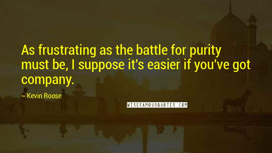 Kevin Roose Quotes: As frustrating as the battle for purity must be, I suppose it's easier if you've got company.