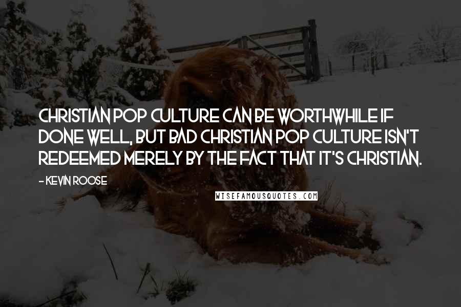 Kevin Roose Quotes: Christian pop culture can be worthwhile if done well, but bad Christian pop culture isn't redeemed merely by the fact that it's Christian.