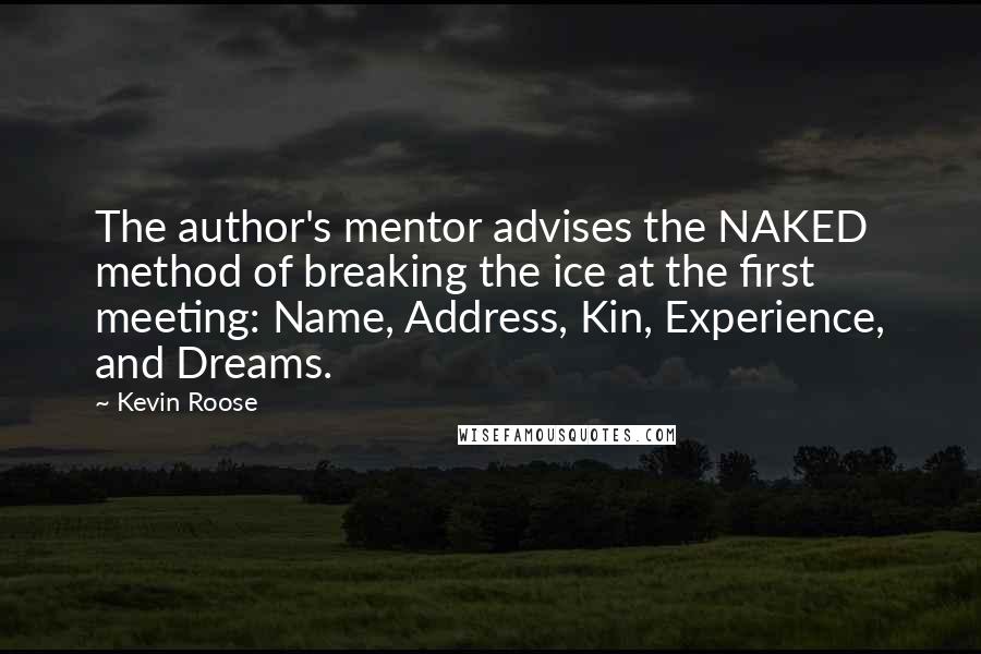 Kevin Roose Quotes: The author's mentor advises the NAKED method of breaking the ice at the first meeting: Name, Address, Kin, Experience, and Dreams.
