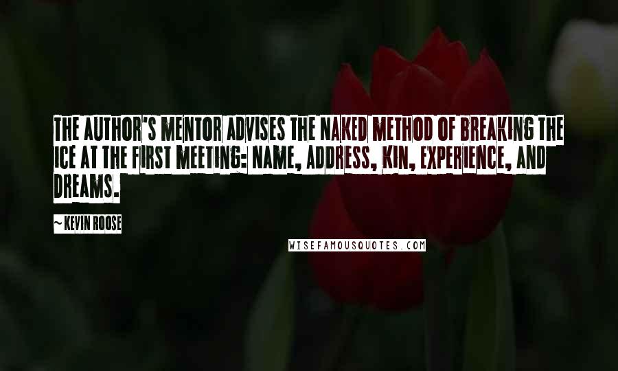 Kevin Roose Quotes: The author's mentor advises the NAKED method of breaking the ice at the first meeting: Name, Address, Kin, Experience, and Dreams.