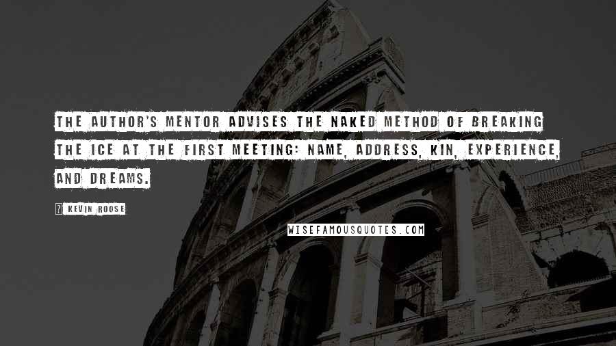 Kevin Roose Quotes: The author's mentor advises the NAKED method of breaking the ice at the first meeting: Name, Address, Kin, Experience, and Dreams.