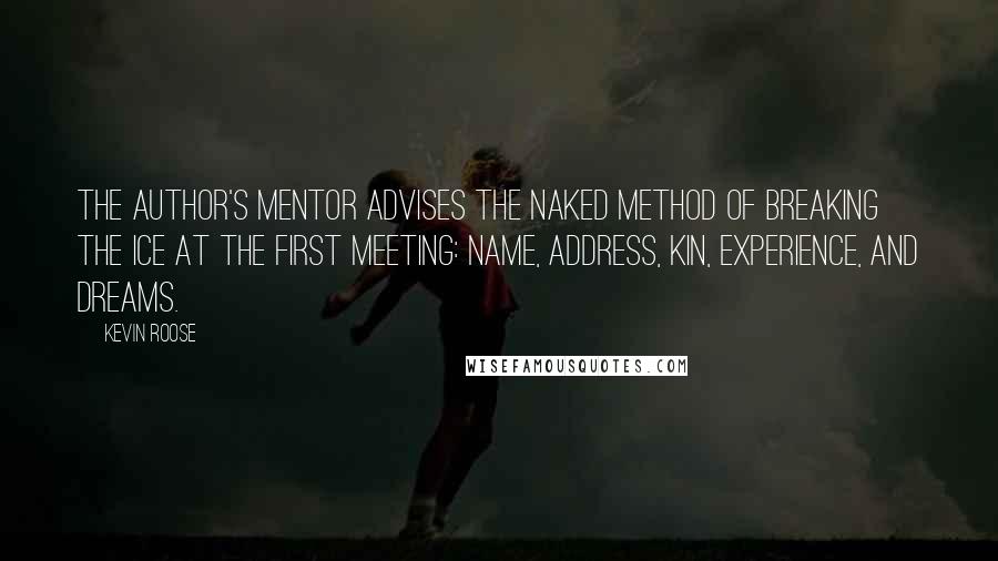 Kevin Roose Quotes: The author's mentor advises the NAKED method of breaking the ice at the first meeting: Name, Address, Kin, Experience, and Dreams.