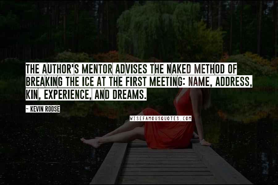Kevin Roose Quotes: The author's mentor advises the NAKED method of breaking the ice at the first meeting: Name, Address, Kin, Experience, and Dreams.