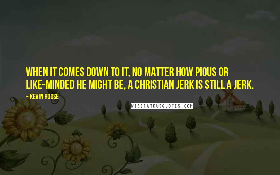 Kevin Roose Quotes: When it comes down to it, no matter how pious or like-minded he might be, a Christian jerk is still a jerk.