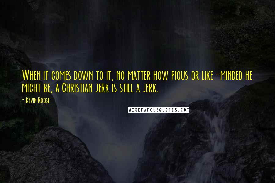 Kevin Roose Quotes: When it comes down to it, no matter how pious or like-minded he might be, a Christian jerk is still a jerk.