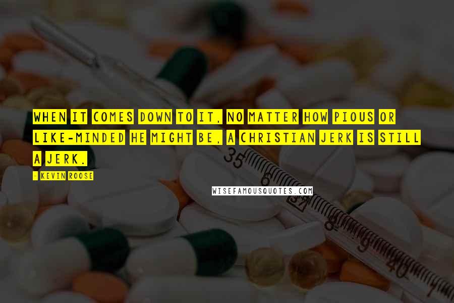 Kevin Roose Quotes: When it comes down to it, no matter how pious or like-minded he might be, a Christian jerk is still a jerk.