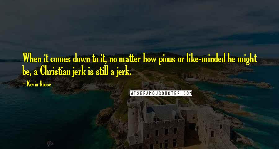 Kevin Roose Quotes: When it comes down to it, no matter how pious or like-minded he might be, a Christian jerk is still a jerk.