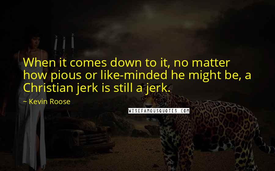 Kevin Roose Quotes: When it comes down to it, no matter how pious or like-minded he might be, a Christian jerk is still a jerk.