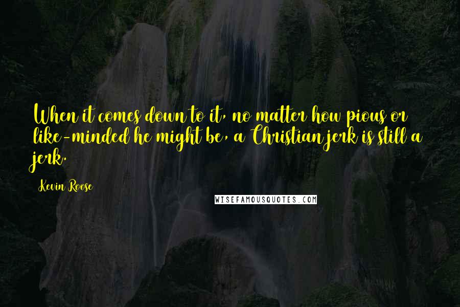 Kevin Roose Quotes: When it comes down to it, no matter how pious or like-minded he might be, a Christian jerk is still a jerk.