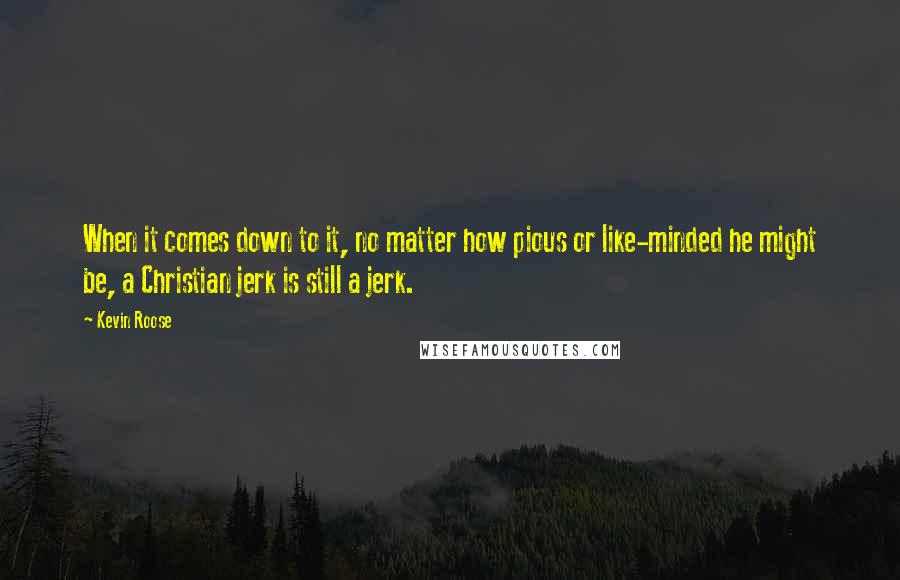 Kevin Roose Quotes: When it comes down to it, no matter how pious or like-minded he might be, a Christian jerk is still a jerk.