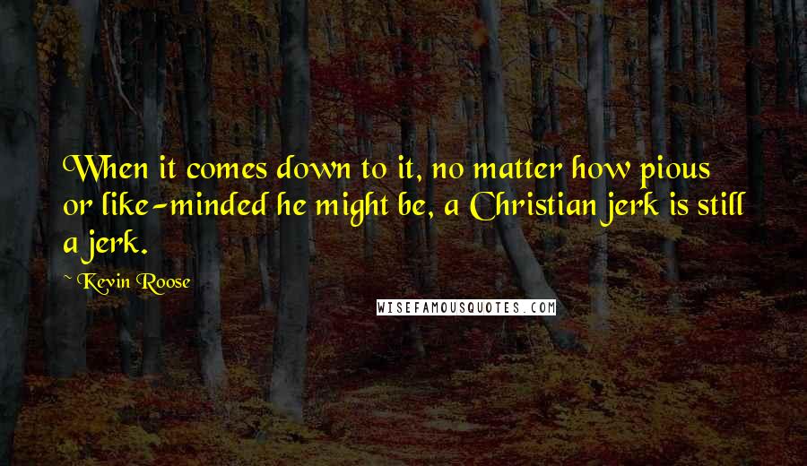 Kevin Roose Quotes: When it comes down to it, no matter how pious or like-minded he might be, a Christian jerk is still a jerk.