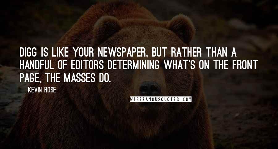 Kevin Rose Quotes: Digg is like your newspaper, but rather than a handful of editors determining what's on the front page, the masses do.