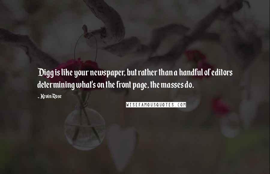 Kevin Rose Quotes: Digg is like your newspaper, but rather than a handful of editors determining what's on the front page, the masses do.