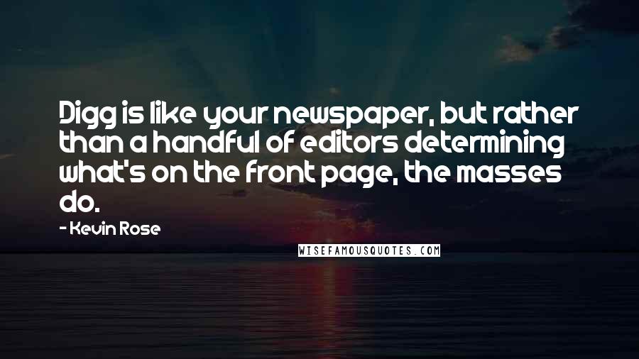 Kevin Rose Quotes: Digg is like your newspaper, but rather than a handful of editors determining what's on the front page, the masses do.