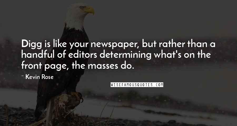 Kevin Rose Quotes: Digg is like your newspaper, but rather than a handful of editors determining what's on the front page, the masses do.