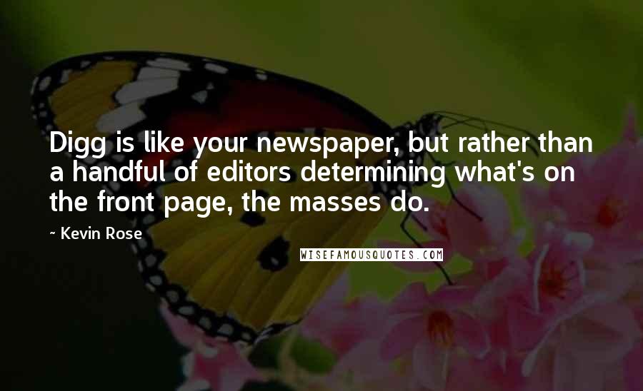 Kevin Rose Quotes: Digg is like your newspaper, but rather than a handful of editors determining what's on the front page, the masses do.