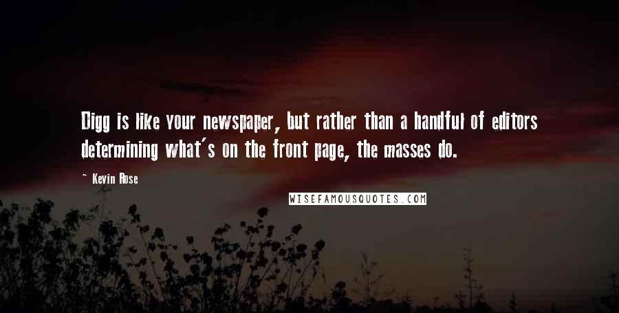 Kevin Rose Quotes: Digg is like your newspaper, but rather than a handful of editors determining what's on the front page, the masses do.
