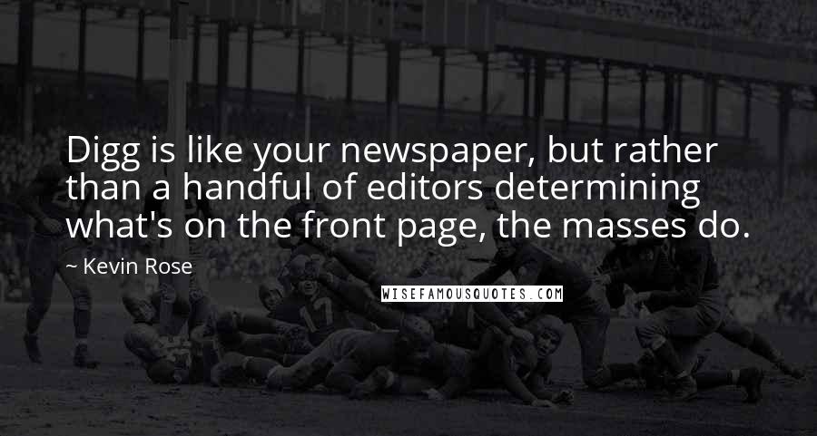 Kevin Rose Quotes: Digg is like your newspaper, but rather than a handful of editors determining what's on the front page, the masses do.