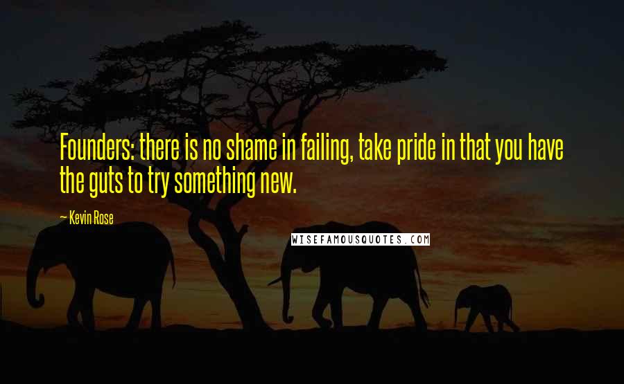 Kevin Rose Quotes: Founders: there is no shame in failing, take pride in that you have the guts to try something new.