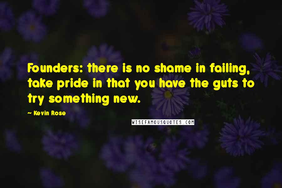 Kevin Rose Quotes: Founders: there is no shame in failing, take pride in that you have the guts to try something new.