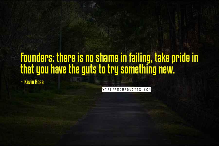 Kevin Rose Quotes: Founders: there is no shame in failing, take pride in that you have the guts to try something new.