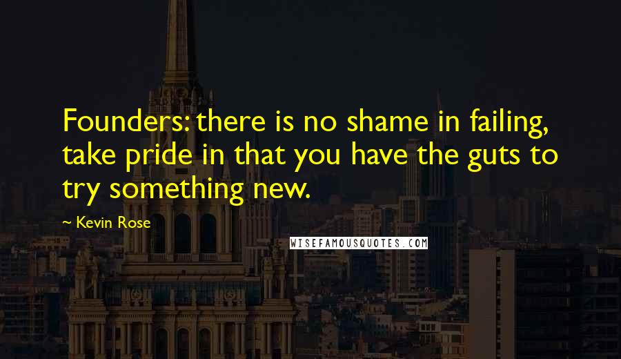 Kevin Rose Quotes: Founders: there is no shame in failing, take pride in that you have the guts to try something new.