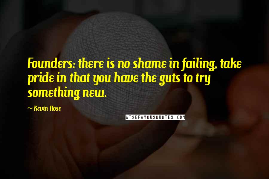 Kevin Rose Quotes: Founders: there is no shame in failing, take pride in that you have the guts to try something new.