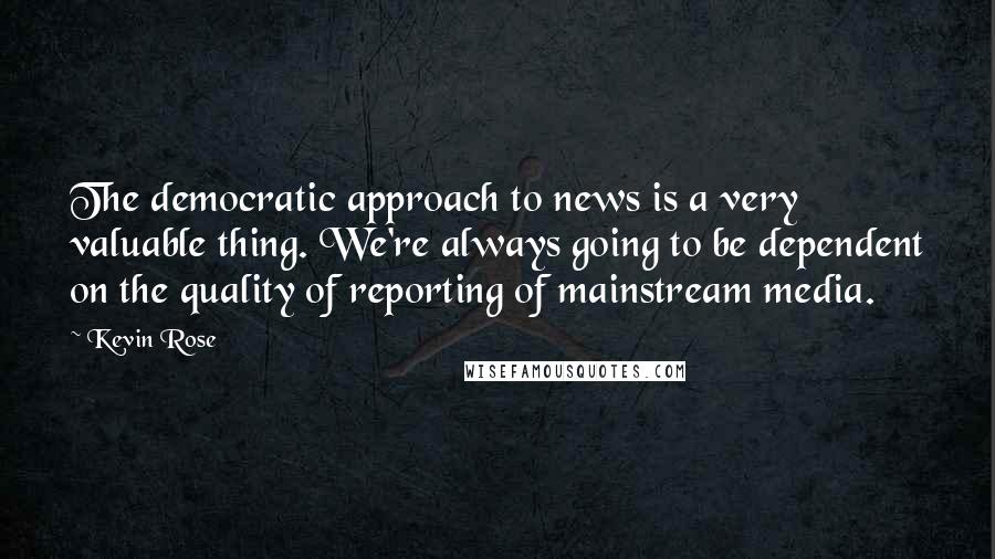 Kevin Rose Quotes: The democratic approach to news is a very valuable thing. We're always going to be dependent on the quality of reporting of mainstream media.