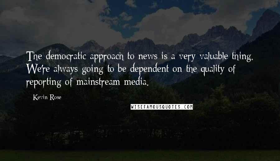 Kevin Rose Quotes: The democratic approach to news is a very valuable thing. We're always going to be dependent on the quality of reporting of mainstream media.