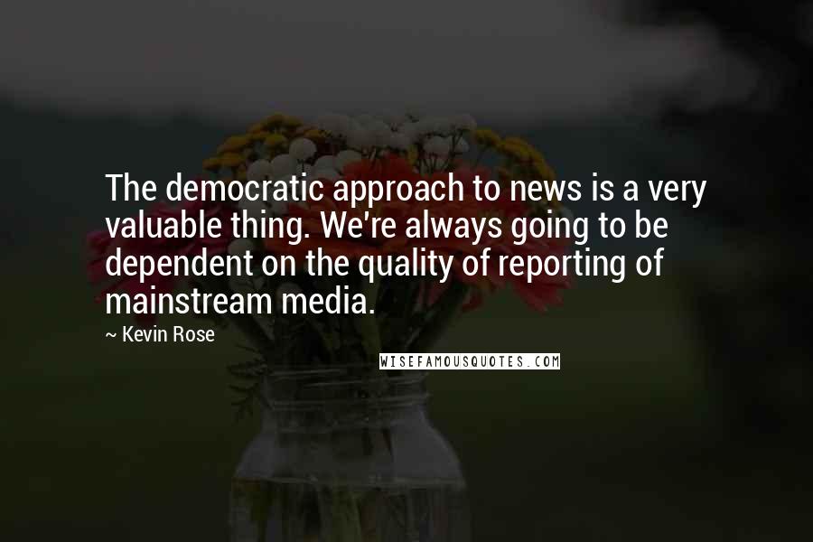 Kevin Rose Quotes: The democratic approach to news is a very valuable thing. We're always going to be dependent on the quality of reporting of mainstream media.