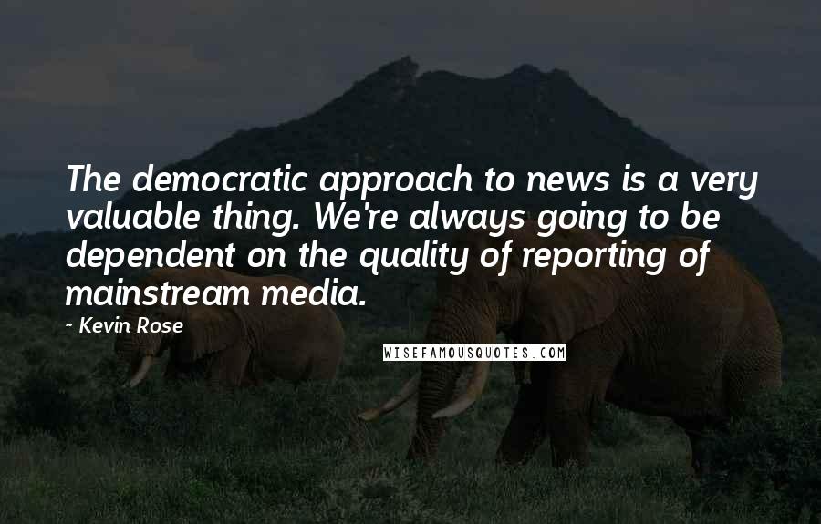 Kevin Rose Quotes: The democratic approach to news is a very valuable thing. We're always going to be dependent on the quality of reporting of mainstream media.