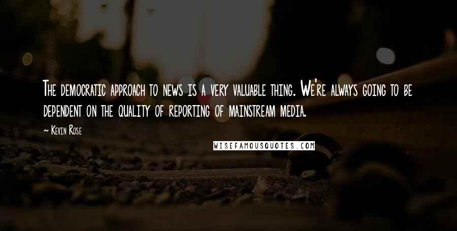 Kevin Rose Quotes: The democratic approach to news is a very valuable thing. We're always going to be dependent on the quality of reporting of mainstream media.