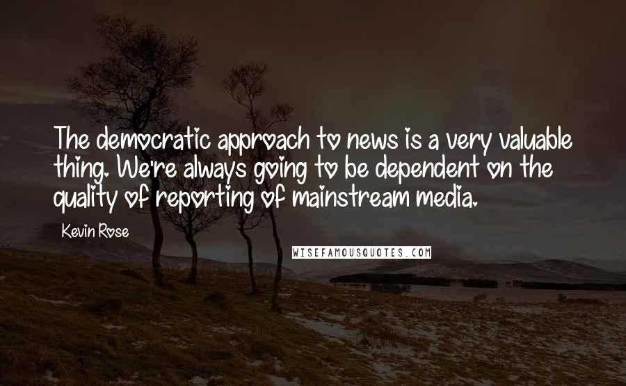 Kevin Rose Quotes: The democratic approach to news is a very valuable thing. We're always going to be dependent on the quality of reporting of mainstream media.