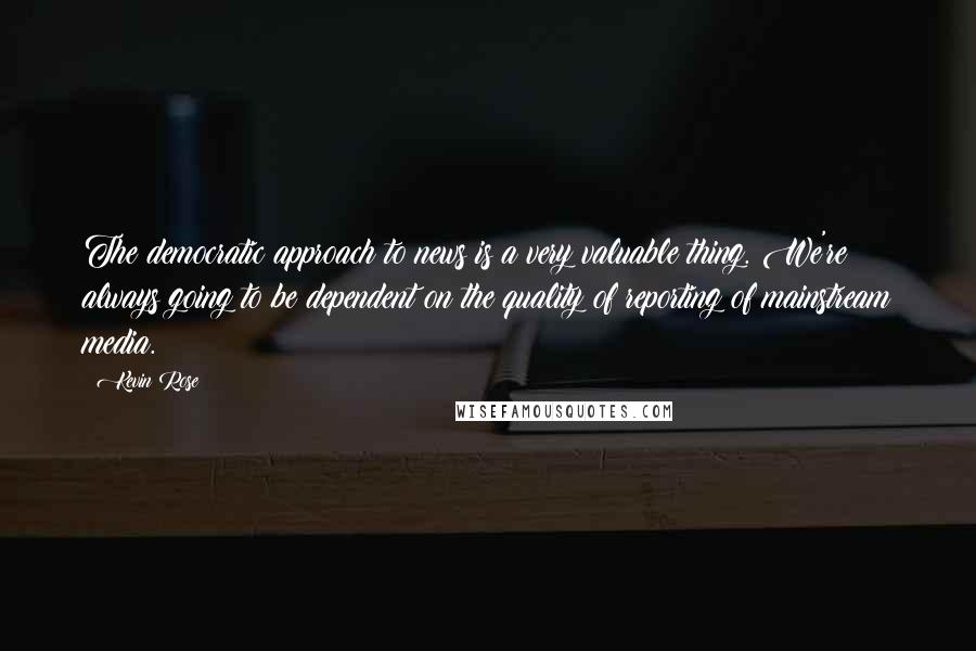 Kevin Rose Quotes: The democratic approach to news is a very valuable thing. We're always going to be dependent on the quality of reporting of mainstream media.