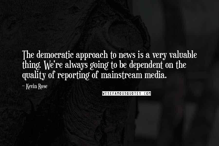 Kevin Rose Quotes: The democratic approach to news is a very valuable thing. We're always going to be dependent on the quality of reporting of mainstream media.