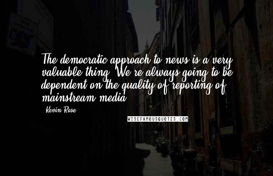 Kevin Rose Quotes: The democratic approach to news is a very valuable thing. We're always going to be dependent on the quality of reporting of mainstream media.